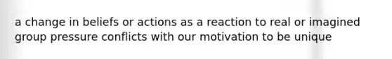 a change in beliefs or actions as a reaction to real or imagined group pressure conflicts with our motivation to be unique