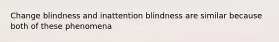 Change blindness and inattention blindness are similar because both of these phenomena