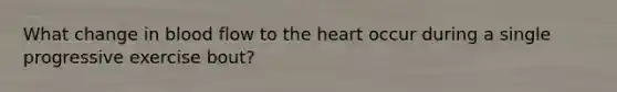 What change in blood flow to <a href='https://www.questionai.com/knowledge/kya8ocqc6o-the-heart' class='anchor-knowledge'>the heart</a> occur during a single progressive exercise bout?