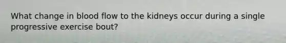 What change in blood flow to the kidneys occur during a single progressive exercise bout?