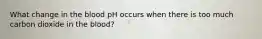 What change in the blood pH occurs when there is too much carbon dioxide in the blood?