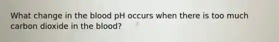 What change in the blood pH occurs when there is too much carbon dioxide in the blood?