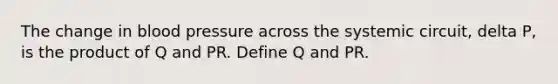 The change in blood pressure across the systemic circuit, delta P, is the product of Q and PR. Define Q and PR.