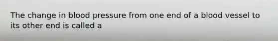 The change in blood pressure from one end of a blood vessel to its other end is called a