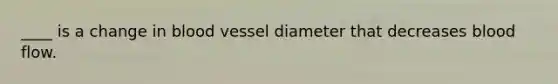 ____ is a change in blood vessel diameter that decreases blood flow.