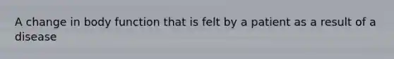 A change in body function that is felt by a patient as a result of a disease