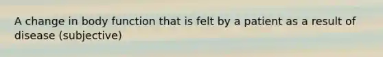 A change in body function that is felt by a patient as a result of disease (subjective)