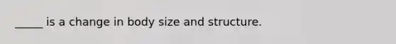 _____ is a change in body size and structure.