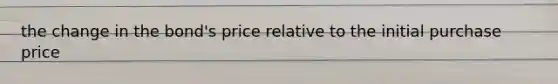 the change in the bond's price relative to the initial purchase price