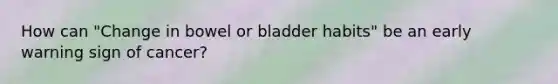 How can "Change in bowel or bladder habits" be an early warning sign of cancer?