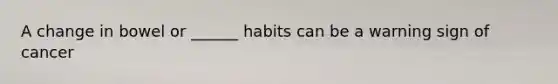 A change in bowel or ______ habits can be a warning sign of cancer