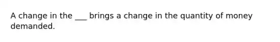 A change in the ___ brings a change in the quantity of money demanded.