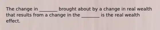 The change in ________ brought about by a change in real wealth that results from a change in the ________ is the real wealth effect.