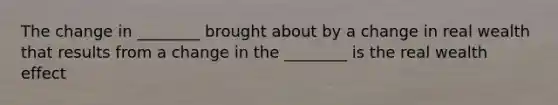 The change in ________ brought about by a change in real wealth that results from a change in the ________ is the real wealth effect