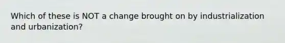 Which of these is NOT a change brought on by industrialization and urbanization?