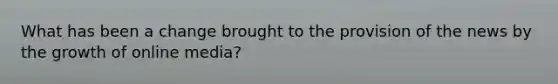 What has been a change brought to the provision of the news by the growth of online media?