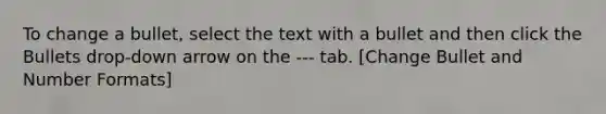 To change a bullet, select the text with a bullet and then click the Bullets drop-down arrow on the --- tab. [Change Bullet and Number Formats]