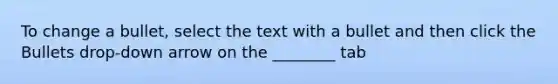 To change a bullet, select the text with a bullet and then click the Bullets drop-down arrow on the ________ tab