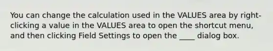 You can change the calculation used in the VALUES area by right-clicking a value in the VALUES area to open the shortcut menu, and then clicking Field Settings to open the ____ dialog box.