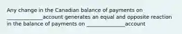 Any change in the Canadian balance of payments on ______________account generates an equal and opposite reaction in the balance of payments on _______________account