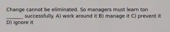 Change cannot be eliminated. So managers must learn ton _______ successfully. A) work around it B) manage it C) prevent it D) ignore it