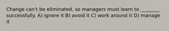 Change can't be eliminated, so managers must learn to ________ successfully. A) ignore it B) avoid it C) work around it D) manage it