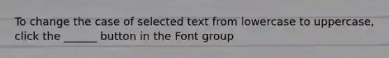 To change the case of selected text from lowercase to uppercase, click the ______ button in the Font group