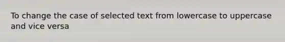 To change the case of selected text from lowercase to uppercase and vice versa