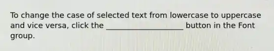 To change the case of selected text from lowercase to uppercase and vice versa, click the ____________________ button in the Font group.