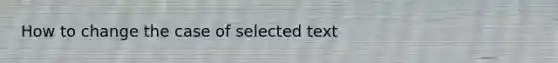 How to change the case of selected text