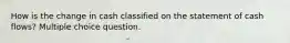 How is the change in cash classified on the statement of cash flows? Multiple choice question.