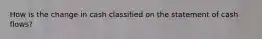 How is the change in cash classified on the statement of cash flows?