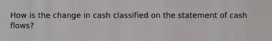 How is the change in cash classified on the statement of cash flows?