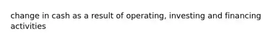 change in cash as a result of operating, investing and financing activities