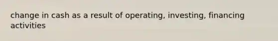 change in cash as a result of operating, investing, financing activities