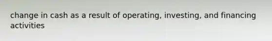 change in cash as a result of operating, investing, and financing activities