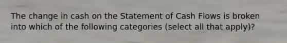 The change in cash on the Statement of Cash Flows is broken into which of the following categories (select all that apply)?