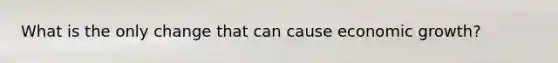 What is the only change that can cause economic growth?
