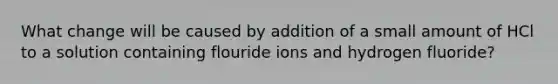 What change will be caused by addition of a small amount of HCl to a solution containing flouride ions and hydrogen fluoride?