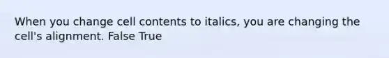 When you change cell contents to italics, you are changing the cell's alignment. False True