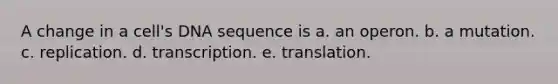 A change in a cell's DNA sequence is a. an operon. b. a mutation. c. replication. d. transcription. e. translation.