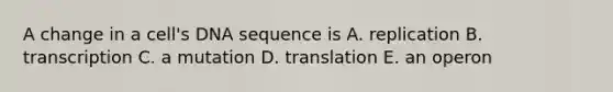 A change in a cell's DNA sequence is A. replication B. transcription C. a mutation D. translation E. an operon