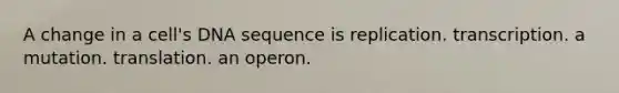 A change in a cell's DNA sequence is replication. transcription. a mutation. translation. an operon.