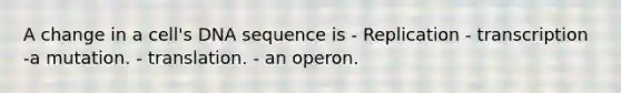 A change in a cell's DNA sequence is - Replication - transcription -a mutation. - translation. - an operon.