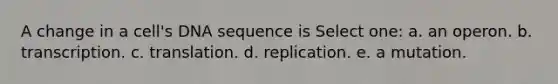 A change in a cell's DNA sequence is Select one: a. an operon. b. transcription. c. translation. d. replication. e. a mutation.