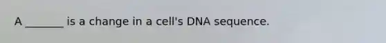 A _______ is a change in a cell's DNA sequence.