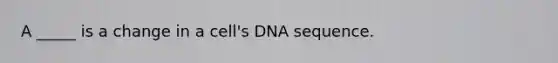 A _____ is a change in a cell's DNA sequence.