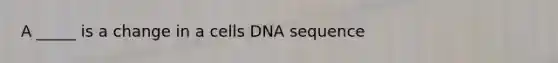 A _____ is a change in a cells DNA sequence