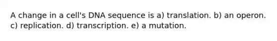 A change in a cell's DNA sequence is a) translation. b) an operon. c) replication. d) transcription. e) a mutation.