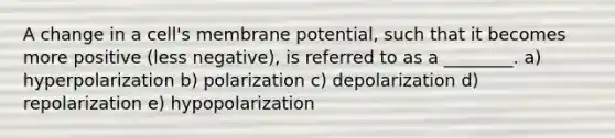 A change in a cell's membrane potential, such that it becomes more positive (less negative), is referred to as a ________. a) hyperpolarization b) polarization c) depolarization d) repolarization e) hypopolarization